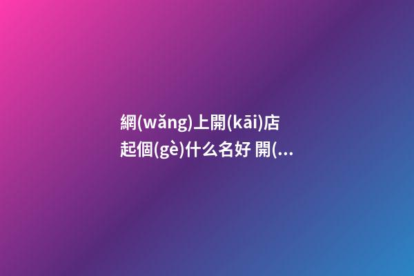 網(wǎng)上開(kāi)店起個(gè)什么名好 開(kāi)網(wǎng)店起名字大全